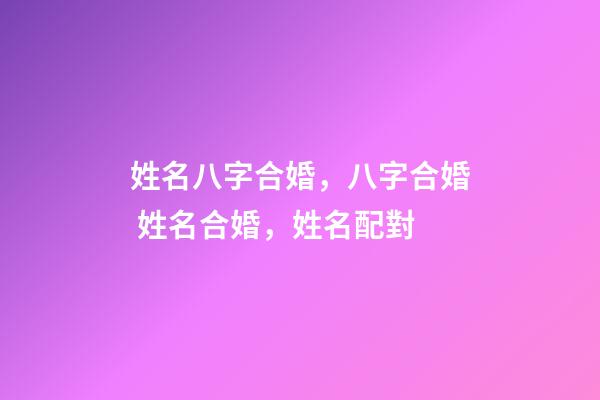 姓名八字合婚，八字合婚 姓名合婚，姓名配對